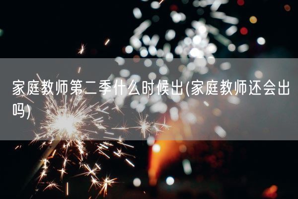家庭教师第二季什么时候出(家庭教师还会出吗)(图1)