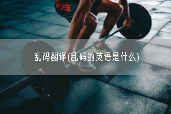 乱码翻译(乱码的英语是什么)(图1) 乱码翻译(乱码的英语是什么)(图1)
