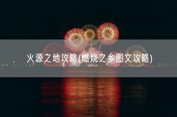 火源之地攻略(燃烧之乡图文攻略)(图1) 火源之地攻略(燃烧之乡图文攻略)(图1)