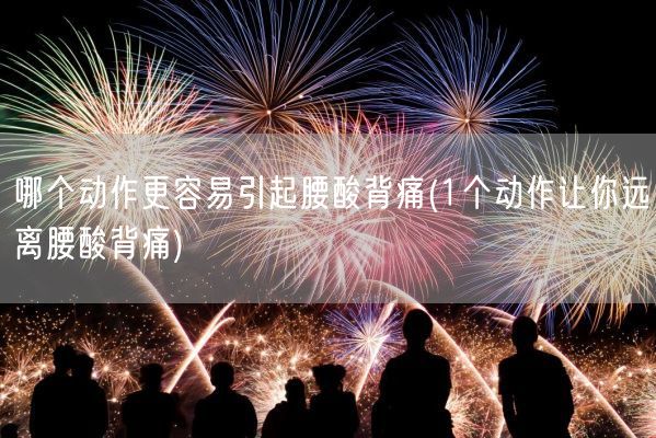 哪个动作更容易引起腰酸背痛(1个动作让你远离腰酸背痛)(图1)