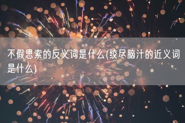 不假思索的反义词是什么(绞尽脑汁的近义词是什么)(图1) 不假思索的反义词是什么(绞尽脑汁的近义词是什么)(图1)