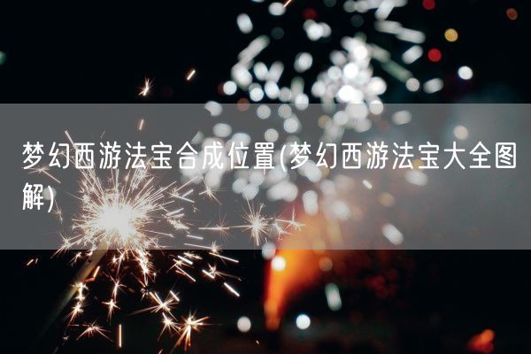 梦幻西游法宝合成位置(梦幻西游法宝大全图解)(图1)