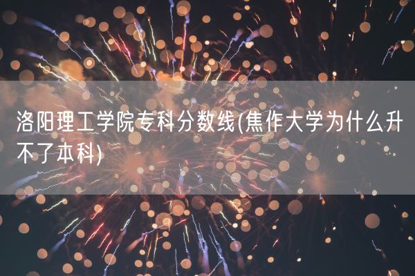 洛阳理工学院专科分数线(焦作大学为什么升不了本科)(图1)