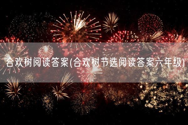 合欢树阅读答案(合欢树节选阅读答案六年级)(图1)