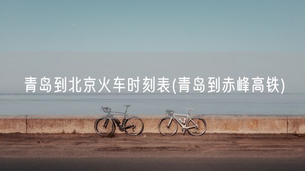 青岛到北京火车时刻表(青岛到赤峰高铁)(图1)