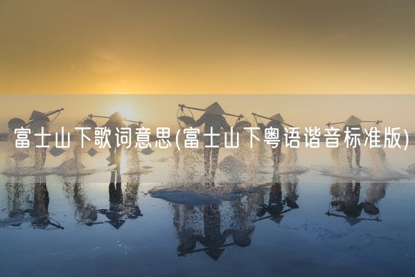 富士山下歌词意思(富士山下粤语谐音标准版)(图1) 富士山下歌词意思(富士山下粤语谐音标准版)(图1)
