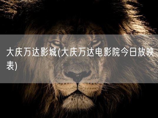 大庆万达影城(大庆万达电影院今日放映表)(图1)