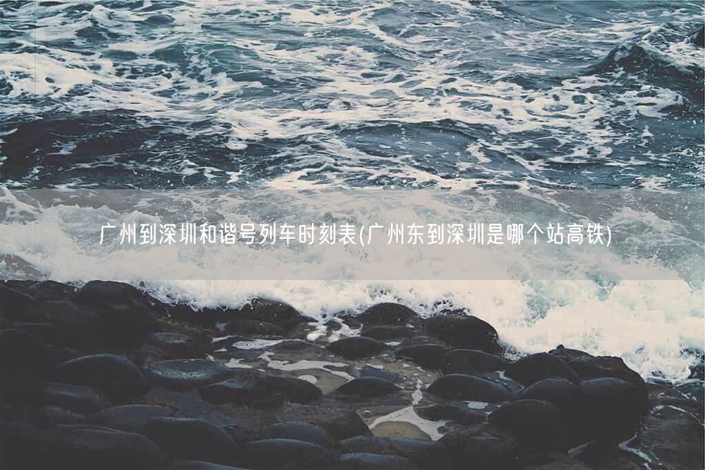 广州到深圳和谐号列车时刻表(广州东到深圳是哪个站高铁)(图1)