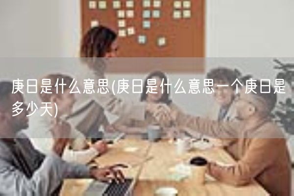 庚日是什么意思(庚日是什么意思一个庚日是多少天)(图1)