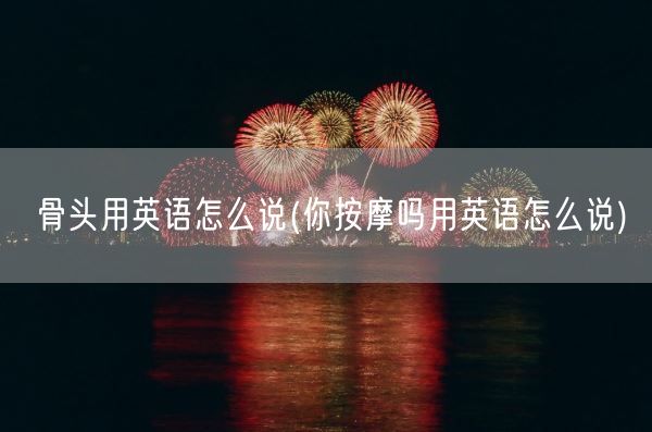 骨头用英语怎么说(你**吗用英语怎么说)(图1)