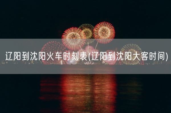 辽阳到沈阳火车时刻表(辽阳到沈阳大客时间)(图1) 辽阳到沈阳火车时刻表(辽阳到沈阳大客时间)(图1)