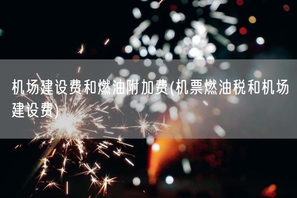 机场建设费和燃油附加费(机票燃油税和机场建设费)(图1)