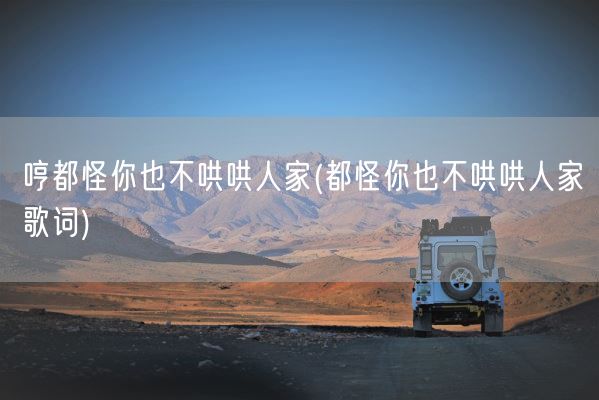 哼都怪你也不哄哄人家(都怪你也不哄哄人家歌词)(图1)