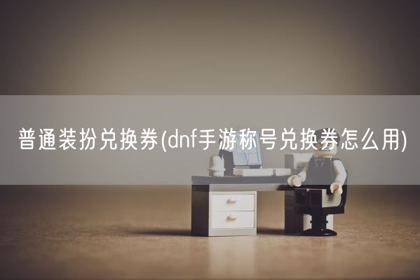 普通装扮兑换券(dnf手游称号兑换券怎么用)(图1)