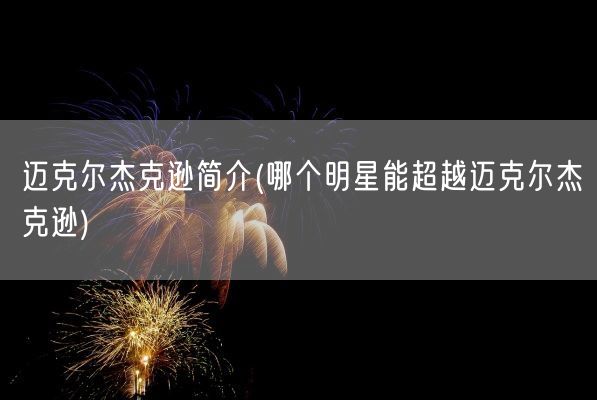 迈克尔杰克逊简介(哪个明星能超越迈克尔杰克逊)(图1)