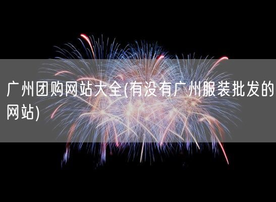 广州团购网站大全(有没有广州服装批发的网站)(图1) 广州团购网站大全(有没有广州服装批发的网站)(图1)
