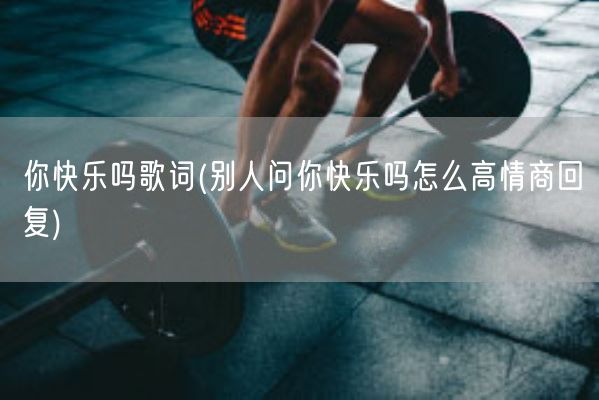 你快乐吗歌词(别人问你快乐吗怎么高情商回复)(图1)