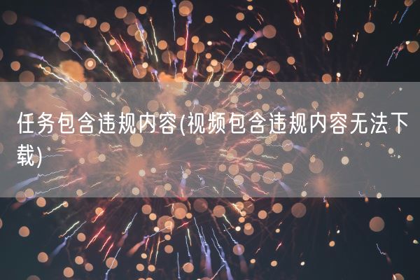 任务包含违规内容(视频包含违规内容无法下载)(图1)
