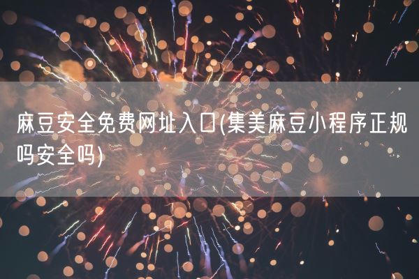麻豆安全免费网址入口(集美麻豆小程序正规吗安全吗)(图1)