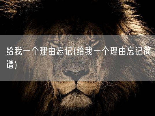给我一个理由忘记(给我一个理由忘记简谱)(图1) 给我一个理由忘记(给我一个理由忘记简谱)(图1)