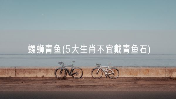 螺蛳青鱼(5大生肖不宜戴青鱼石)(图1)