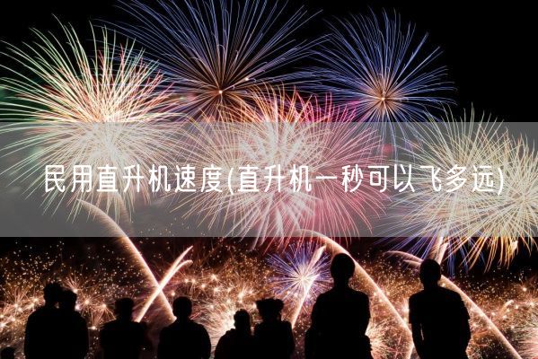 民用直升机速度(直升机一秒可以飞多远)(图1)