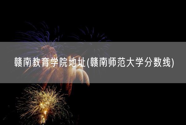 赣南教育学院地址(赣南师范大学分数线)(图1) 赣南教育学院地址(赣南师范大学分数线)(图1)