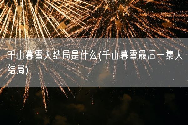 千山暮雪大结局是什么(千山暮雪最后一集大结局)(图1) 千山暮雪大结局是什么(千山暮雪最后一集大结局)(图1)