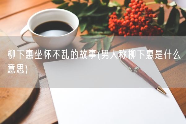 柳下惠坐怀不乱的故事(男人称柳下惠是什么意思)(图1) 柳下惠坐怀不乱的故事(男人称柳下惠是什么意思)(图1)