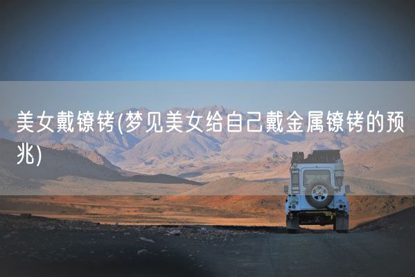 美女戴镣铐(梦见美女给自己戴金属镣铐的预兆)(图1)