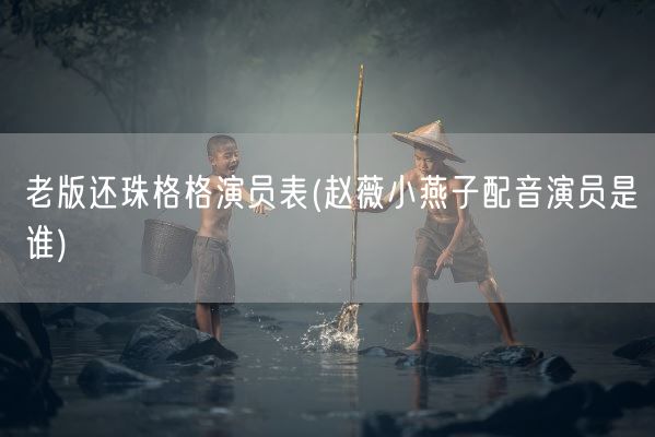 老版还珠格格演员表(赵薇小燕子配音演员是谁)(图1)