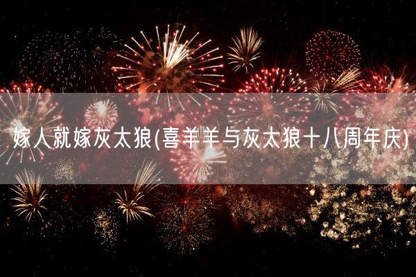 嫁人就嫁灰太狼(喜羊羊与灰太狼十八周年庆)(图1)