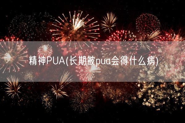 精神PUA(长期被pua会得什么病)(图1) 精神PUA(长期被pua会得什么病)(图1)