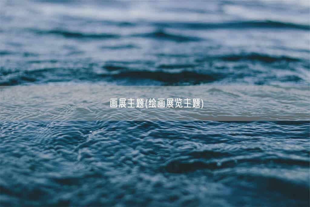 画展主题(绘画展览主题)(图1) 画展主题(绘画展览主题)(图1)