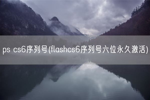ps cs6序列号(flashcs6序列号六位永久激活)(图1) ps cs6序列号(flashcs6序列号六位永久激活)(图1)