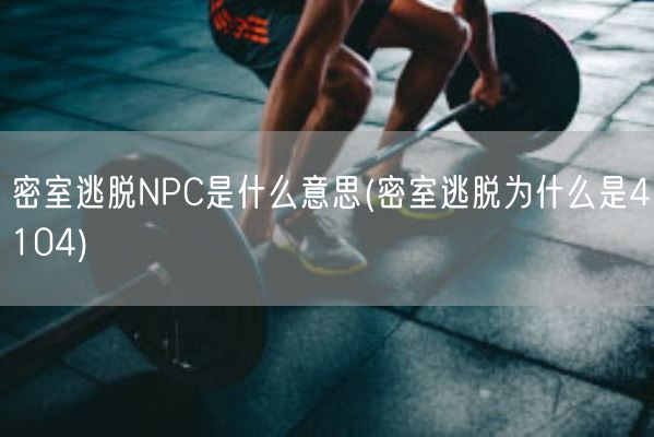 密室逃脱NPC是什么意思(密室逃脱为什么是4104)(图1) 密室逃脱NPC是什么意思(密室逃脱为什么是4104)(图1)