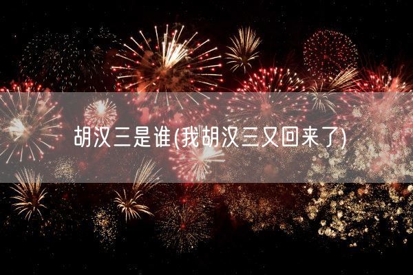 胡汉三是谁(我胡汉三又回来了)(图1) 胡汉三是谁(我胡汉三又回来了)(图1)
