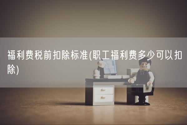 福利费税前扣除标准(职工福利费多少可以扣除)(图1) 福利费税前扣除标准(职工福利费多少可以扣除)(图1)