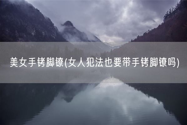 美女手铐脚镣(女人犯法也要带手铐脚镣吗)(图1)