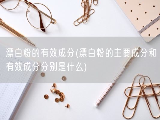 漂白粉的有效成分(漂白粉的主要成分和有效成分分别是什么)(图1) 漂白粉的有效成分(漂白粉的主要成分和有效成分分别是什么)(图1)