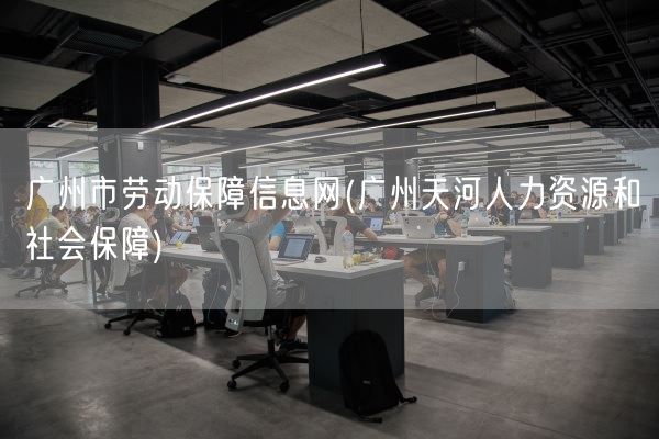 广州市劳动保障信息网(广州天河人力资源和社会保障)(图1) 广州市劳动保障信息网(广州天河人力资源和社会保障)(图1)