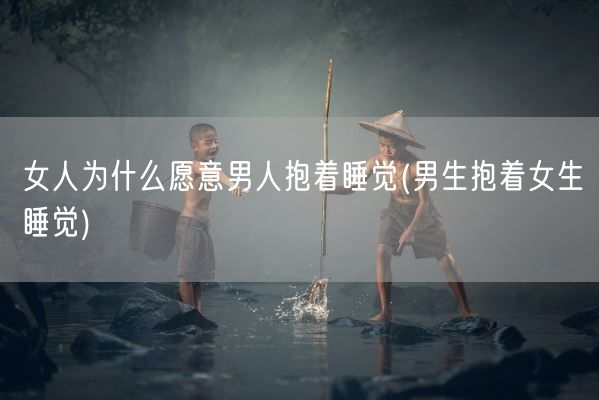 女人为什么愿意男人抱着睡觉(男生抱着女生睡觉)(图1)