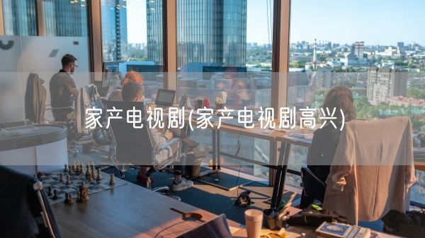 家产电视剧(家产电视剧高兴)(图1)