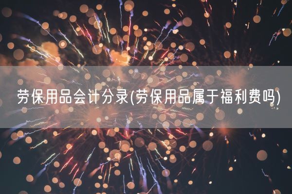 劳保用品会计分录(劳保用品属于福利费吗)(图1) 劳保用品会计分录(劳保用品属于福利费吗)(图1)