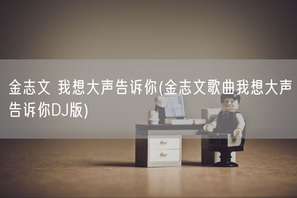 金志文 我想大声告诉你(金志文歌曲我想大声告诉你DJ版)(图1) 金志文 我想大声告诉你(金志文歌曲我想大声告诉你DJ版)(图1)