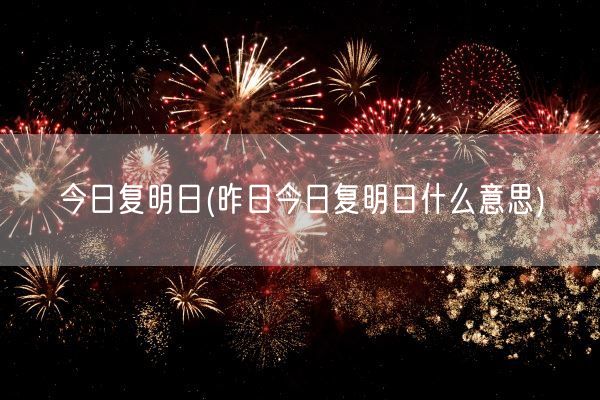 今日复明日(昨日今日复明日什么意思)(图1)