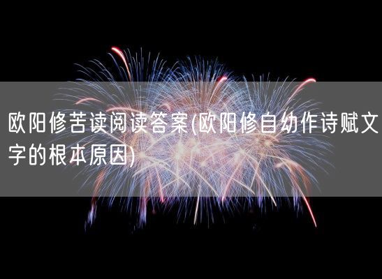 欧阳修苦读阅读答案(欧阳修自幼作诗赋文字的根本原因)(图1)