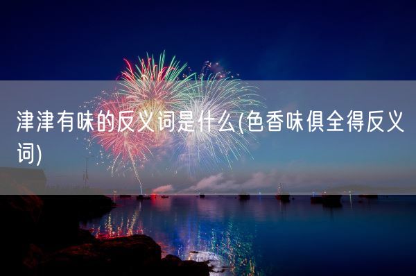 津津有味的反义词是什么(色香味俱全得反义词)(图1)