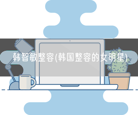 韩智敏整容(韩国整容的女明星)(图1) 韩智敏整容(韩国整容的女明星)(图1)