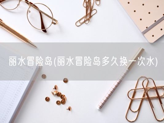 丽水冒险岛(丽水冒险岛多久换一次水)(图1)